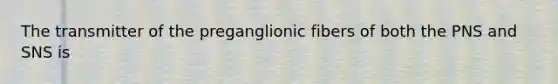 The transmitter of the preganglionic fibers of both the PNS and SNS is