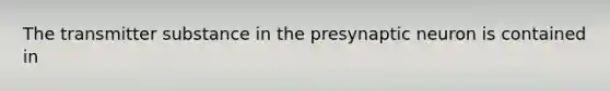 The transmitter substance in the presynaptic neuron is contained in