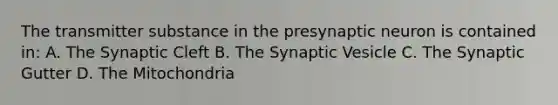 The transmitter substance in the presynaptic neuron is contained in: A. The Synaptic Cleft B. The Synaptic Vesicle C. The Synaptic Gutter D. The Mitochondria