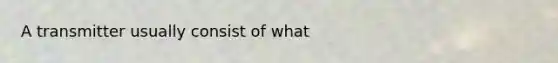 A transmitter usually consist of what