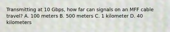 Transmitting at 10 Gbps, how far can signals on an MFF cable travel? A. 100 meters B. 500 meters C. 1 kilometer D. 40 kilometers