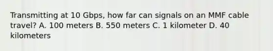 Transmitting at 10 Gbps, how far can signals on an MMF cable travel? A. 100 meters B. 550 meters C. 1 kilometer D. 40 kilometers