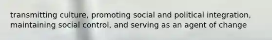 transmitting culture, promoting social and political integration, maintaining social control, and serving as an agent of change