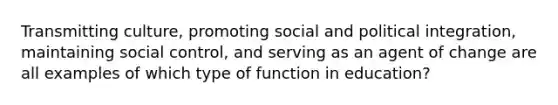 Transmitting culture, promoting social and political integration, maintaining social control, and serving as an agent of change are all examples of which type of function in education?