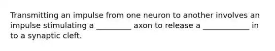 Transmitting an impulse from one neuron to another involves an impulse stimulating a _________ axon to release a ____________ in to a synaptic cleft.