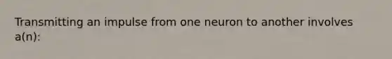 Transmitting an impulse from one neuron to another involves a(n):