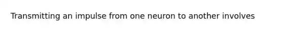 Transmitting an impulse from one neuron to another involves