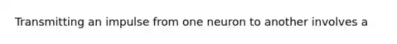 Transmitting an impulse from one neuron to another involves a