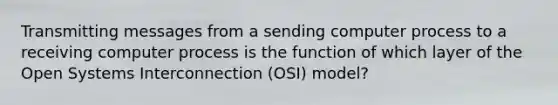 Transmitting messages from a sending computer process to a receiving computer process is the function of which layer of the Open Systems Interconnection (OSI) model?