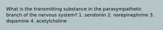 What is the transmitting substance in the parasympathetic branch of the nervous system? 1. serotonin 2. norepinephrine 3. dopamine 4. acetylcholine