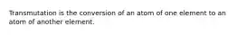 Transmutation is the conversion of an atom of one element to an atom of another element.