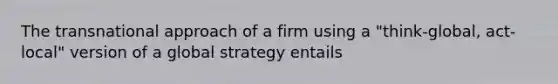 The transnational approach of a firm using a "think-global, act-local" version of a global strategy entails