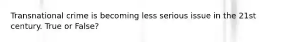 Transnational crime is becoming less serious issue in the 21st century. True or False?