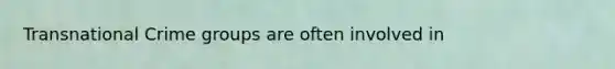 Transnational Crime groups are often involved in