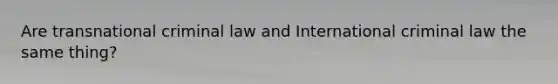 Are transnational criminal law and International criminal law the same thing?