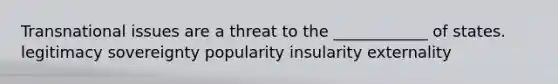 Transnational issues are a threat to the ____________ of states. legitimacy sovereignty popularity insularity externality