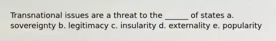 Transnational issues are a threat to the ______ of states a. sovereignty b. legitimacy c. insularity d. externality e. popularity