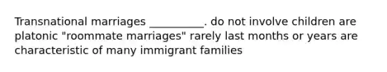 Transnational marriages __________. do not involve children are platonic "roommate marriages" rarely last months or years are characteristic of many immigrant families