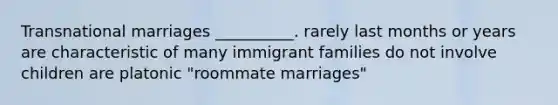 Transnational marriages __________. rarely last months or years are characteristic of many immigrant families do not involve children are platonic "roommate marriages"