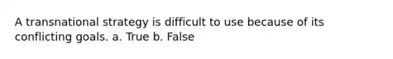 A transnational strategy is difficult to use because of its conflicting goals. a. True b. False