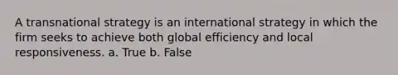 A transnational strategy is an international strategy in which the firm seeks to achieve both global efficiency and local responsiveness. a. True b. False