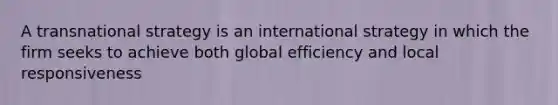 A transnational strategy is an international strategy in which the firm seeks to achieve both global efficiency and local responsiveness