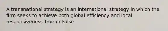 A transnational strategy is an international strategy in which the firm seeks to achieve both global efficiency and local responsiveness True or False