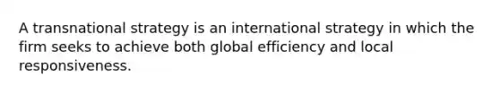 A transnational strategy is an international strategy in which the firm seeks to achieve both global efficiency and local responsiveness.