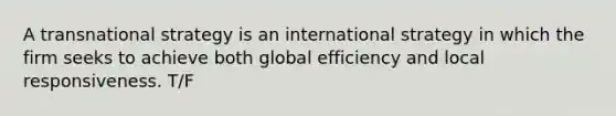 A transnational strategy is an international strategy in which the firm seeks to achieve both global efficiency and local responsiveness. T/F