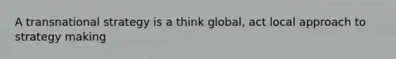 A transnational strategy is a think global, act local approach to strategy making