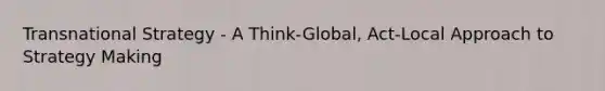 Transnational Strategy - A Think-Global, Act-Local Approach to Strategy Making