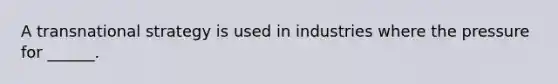 A transnational strategy is used in industries where the pressure for ______.