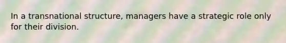 In a transnational structure, managers have a strategic role only for their division.