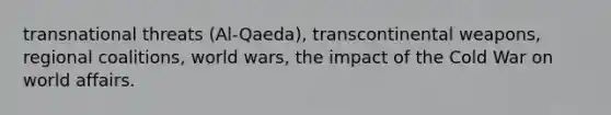 transnational threats (Al-Qaeda), transcontinental weapons, regional coalitions, world wars, the impact of the Cold War on world affairs.