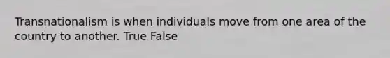 Transnationalism is when individuals move from one area of the country to another. True False