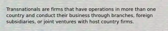 Transnationals are firms that have operations in more than one country and conduct their business through branches, foreign subsidiaries, or joint ventures with host country firms.