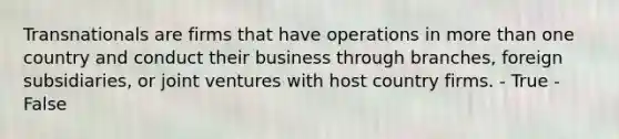 Transnationals are firms that have operations in more than one country and conduct their business through​ branches, foreign​ subsidiaries, or joint ventures with host country firms. - True - False