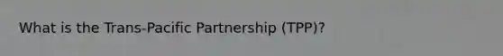 What is the Trans-Pacific Partnership (TPP)?