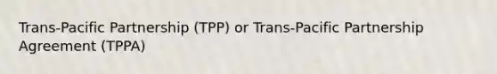 Trans-Pacific Partnership (TPP) or Trans-Pacific Partnership Agreement (TPPA)