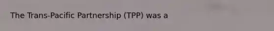 The Trans-Pacific Partnership (TPP) was a