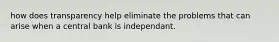 how does transparency help eliminate the problems that can arise when a central bank is independant.