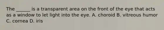 The ______ is a transparent area on the front of the eye that acts as a window to let light into the eye. A. choroid B. vitreous humor C. cornea D. iris