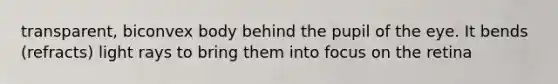 transparent, biconvex body behind the pupil of the eye. It bends (refracts) light rays to bring them into focus on the retina