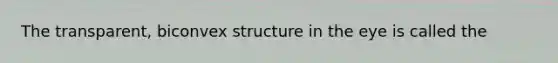 The transparent, biconvex structure in the eye is called the