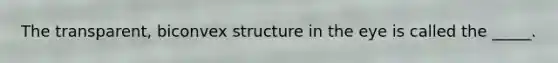 The transparent, biconvex structure in the eye is called the _____.