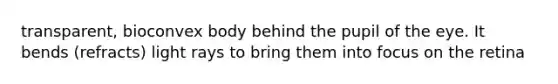 transparent, bioconvex body behind the pupil of the eye. It bends (refracts) light rays to bring them into focus on the retina