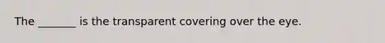 The _______ is the transparent covering over the eye.