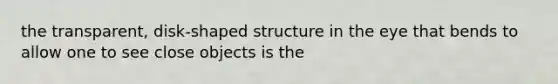 the transparent, disk-shaped structure in the eye that bends to allow one to see close objects is the