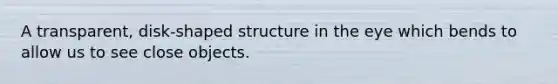 A transparent, disk-shaped structure in the eye which bends to allow us to see close objects.