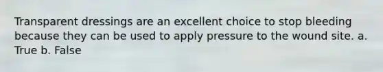 Transparent dressings are an excellent choice to stop bleeding because they can be used to apply pressure to the wound site. a. True b. False